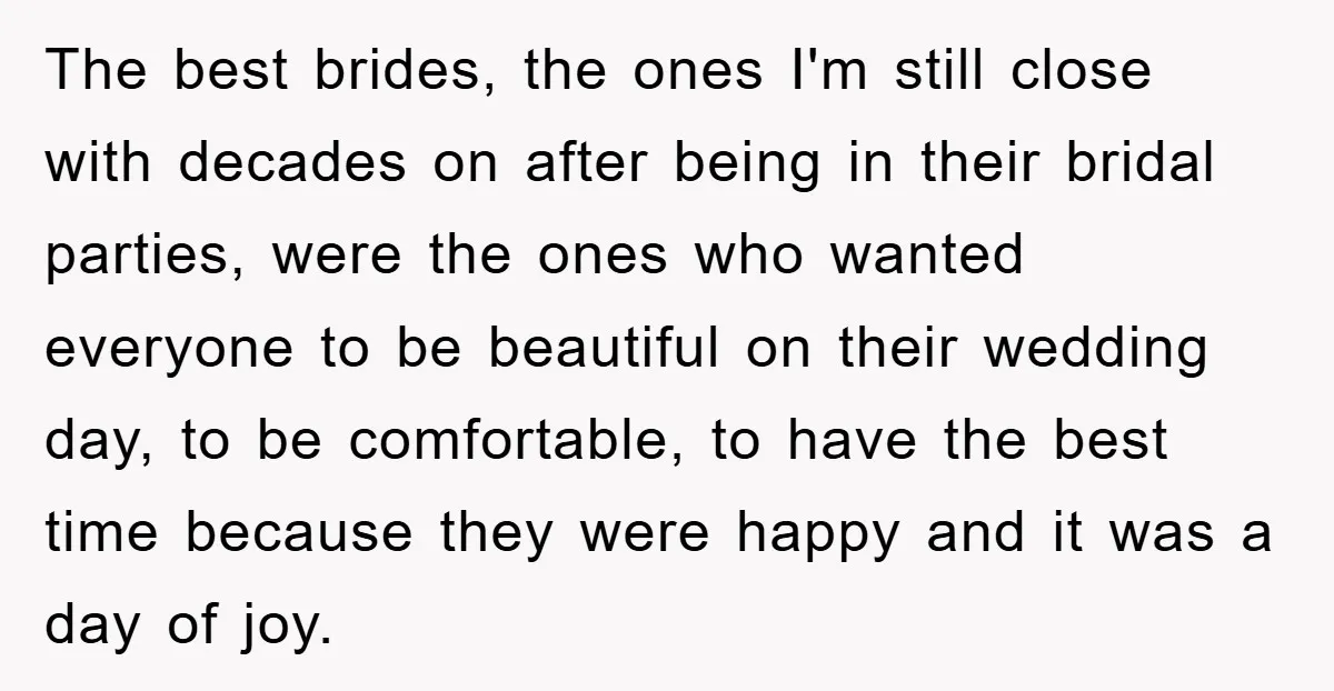 The best brides, the ones I'm still close with decades on after being in their bridal parties, were the ones who wanted everyone to be beautiful on their wedding day,...