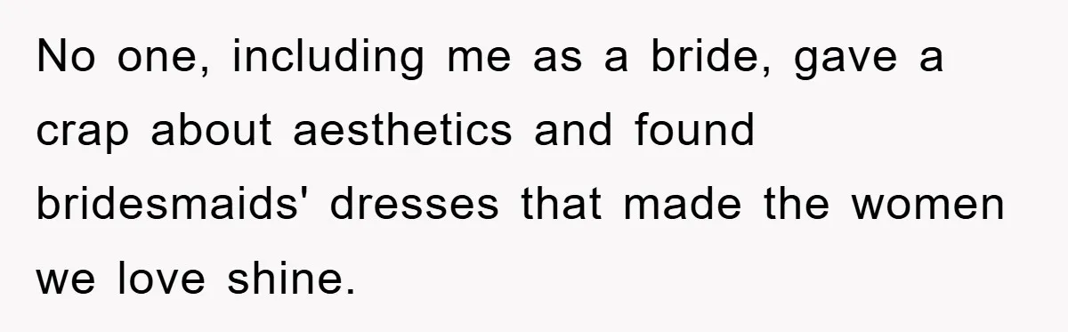 No one, including me as a bride, gave a crap about aesthetics and found bridesmaids' dresses that made the women we love shine.