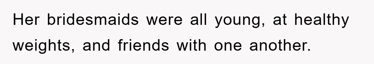 Her bridesmaids were all young, at healthy weights, and friends with one another.