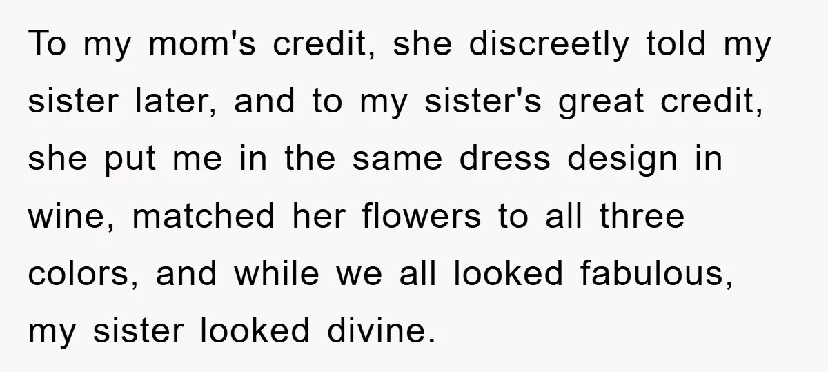 To my mom's credit, she discreetly told my sister later, and to my sister's great credit, she put me in the same dress design in wine, matched her flowers to...