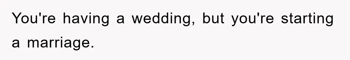 You're having a wedding, but you're starting a marriage.