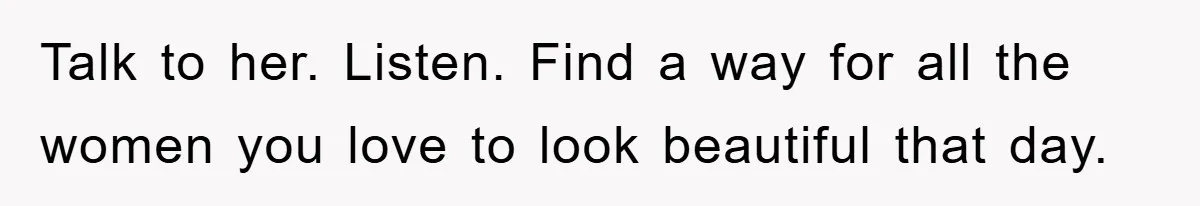 Talk to her. Listen. Find a way for all the women you love to look beautiful that day.