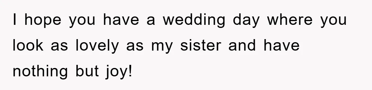 I hope you have a wedding day where you look as lovely as my sister and have nothing but joy!