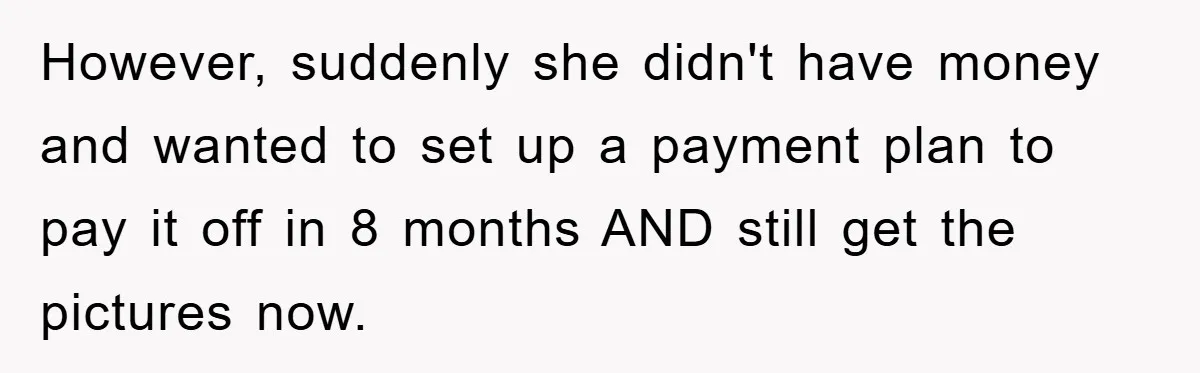 However, suddenly she didn't have money and wanted to set up a payment plan to pay it off in 8 months AND still get the pictures now.