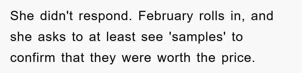 She didn't respond. February rolls in, and she asks to at least see 'samples' to confirm that they were worth the price.