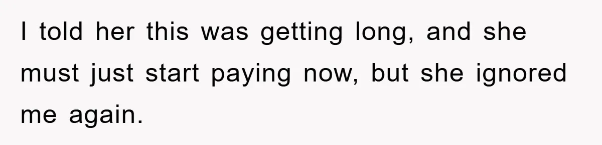I told her this was getting long, and she must just start paying now, but she ignored me again.