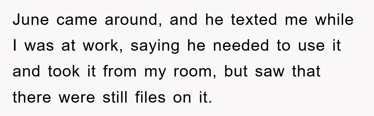June came around, and he texted me while I was at work, saying he needed to use it and took it from my room, but saw that there were still...