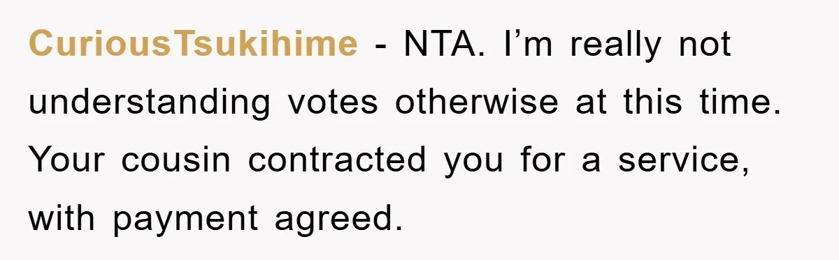 CuriousTsukihime − NTA. I’m really not understanding votes otherwise at this time. Your cousin contracted you for a service, with payment agreed.
