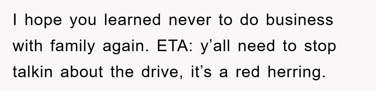 I hope you learned never to do business with family again. ETA: y’all need to stop talkin about the drive, it’s a red herring.
