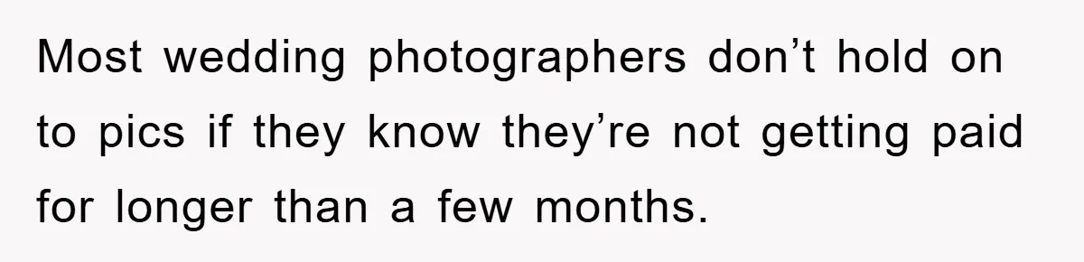 Most wedding photographers don’t hold on to pics if they know they’re not getting paid for longer than a few months.