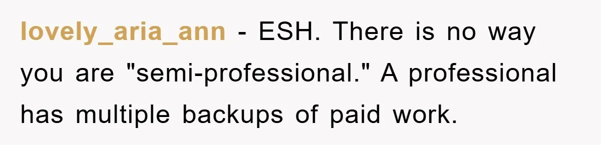 lovely_aria_ann − ESH. There is no way you are "semi-professional." A professional has multiple backups of paid work.