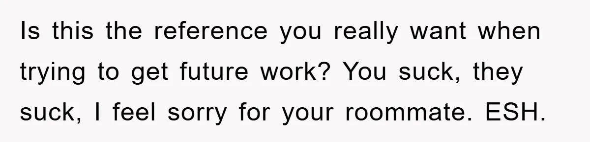 Is this the reference you really want when trying to get future work? You suck, they suck, I feel sorry for your roommate. ESH.