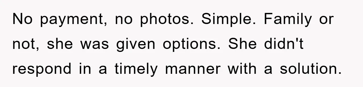 No payment, no photos. Simple. Family or not, she was given options. She didn't respond in a timely manner with a solution.