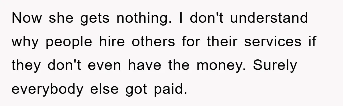 Now she gets nothing. I don't understand why people hire others for their services if they don't even have the money. Surely everybody else got paid.