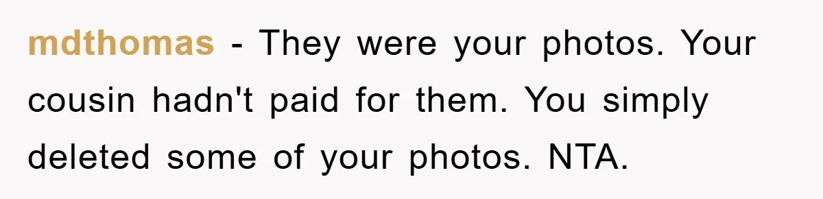 mdthomas − They were your photos. Your cousin hadn't paid for them. You simply deleted some of your photos. NTA.