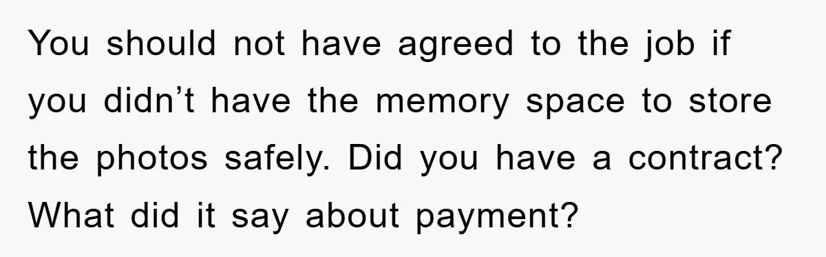 You should not have agreed to the job if you didn’t have the memory space to store the photos safely. Did you have a contract? What did it say about...