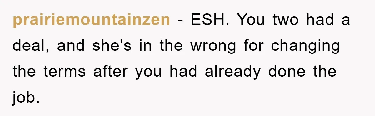 prairiemountainzen − ESH. You two had a deal, and she's in the wrong for changing the terms after you had already done the job.
