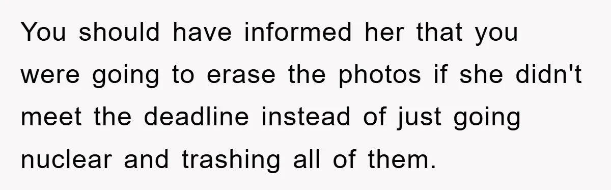 You should have informed her that you were going to erase the photos if she didn't meet the deadline instead of just going nuclear and trashing all of them.