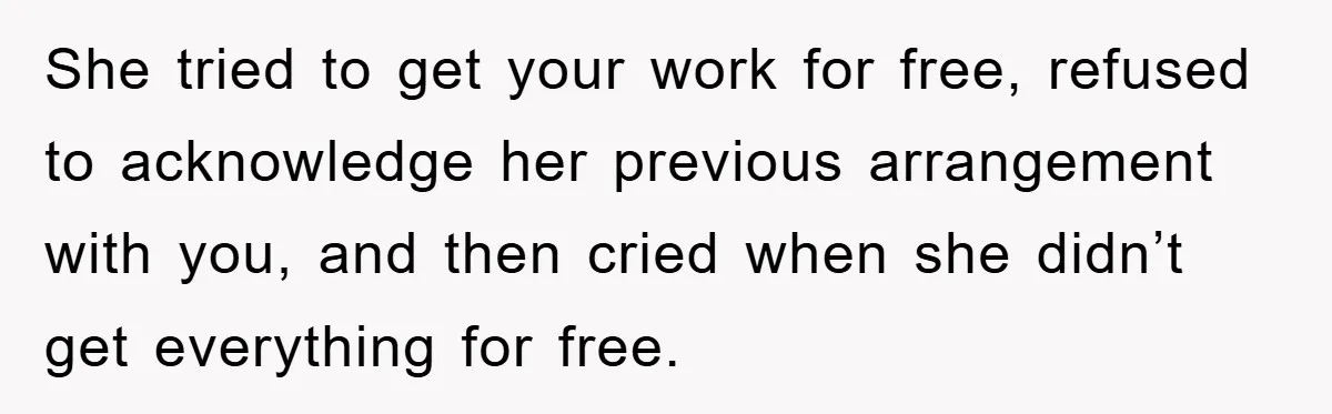She tried to get your work for free, refused to acknowledge her previous arrangement with you, and then cried when she didn’t get everything for free.