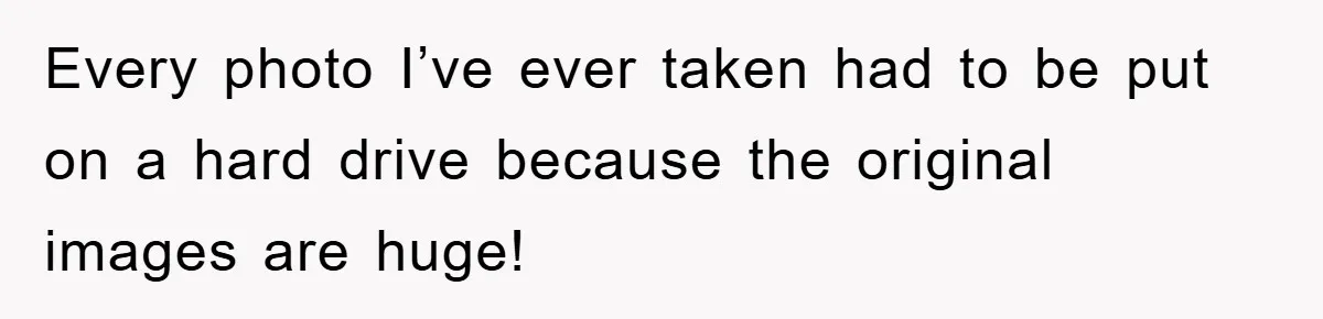 Every photo I’ve ever taken had to be put on a hard drive because the original images are huge!