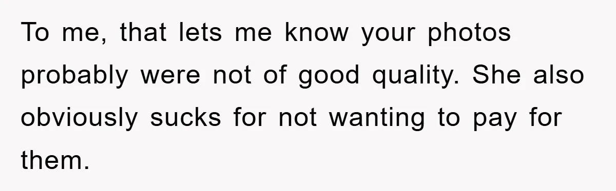 To me, that lets me know your photos probably were not of good quality. She also obviously sucks for not wanting to pay for them.