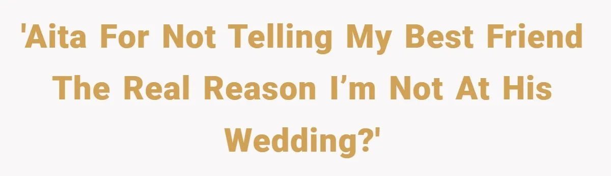 'AITA for not telling my best friend the real reason I’m not at his wedding?'