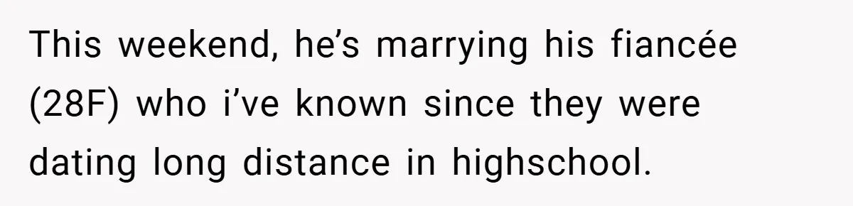 This weekend, he’s marrying his fiancée (28F) who i’ve known since they were dating long distance in highschool.