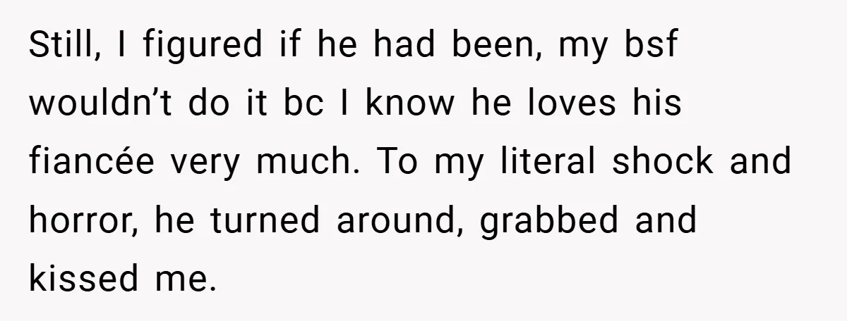 Still, I figured if he had been, my bsf wouldn’t do it bc I know he loves his fiancée very much. To my literal shock and horror, he turned around,...