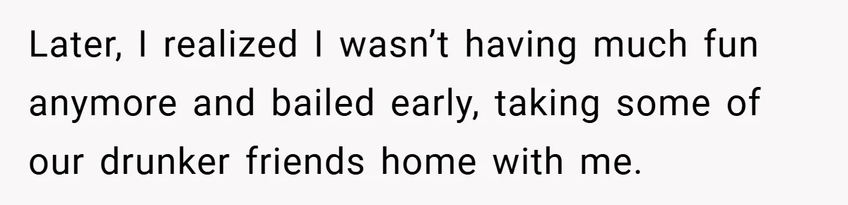 Later, I realized I wasn’t having much fun anymore and bailed early, taking some of our drunker friends home with me.