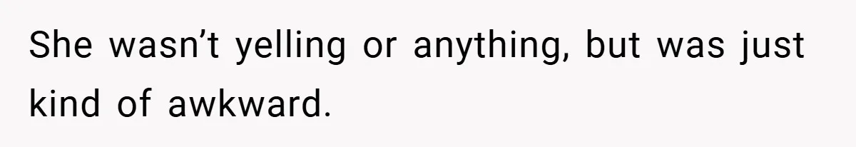 She wasn’t yelling or anything, but was just kind of awkward.