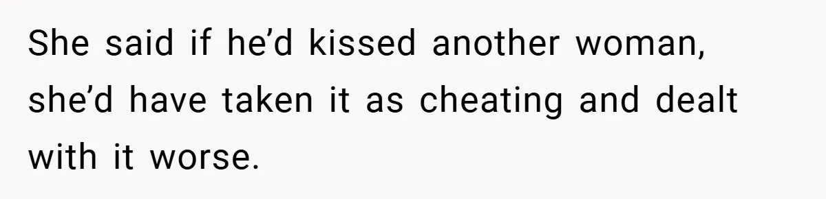 She said if he’d kissed another woman, she’d have taken it as cheating and dealt with it worse.