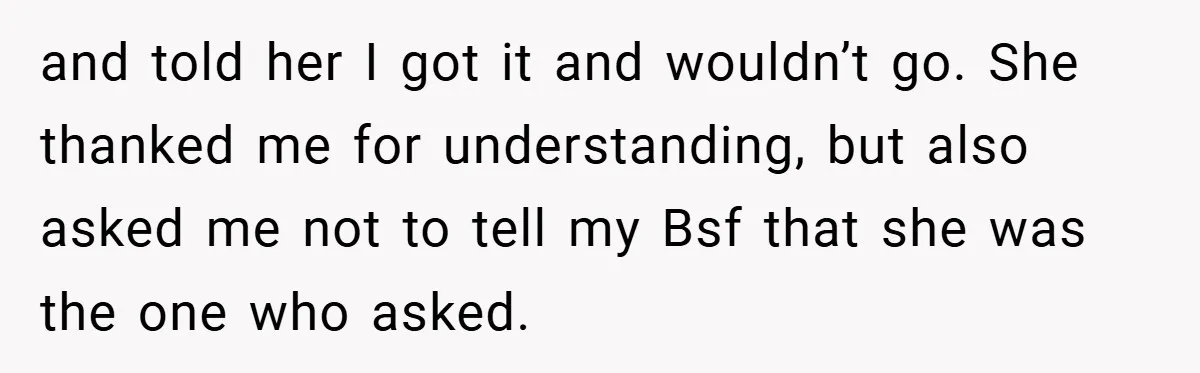 and told her I got it and wouldn’t go. She thanked me for understanding, but also asked me not to tell my Bsf that she was the one who asked.