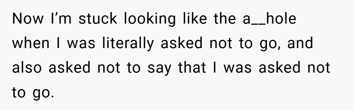 Now I’m stuck looking like the a__hole when I was literally asked not to go, and also asked not to say that I was asked not to go.