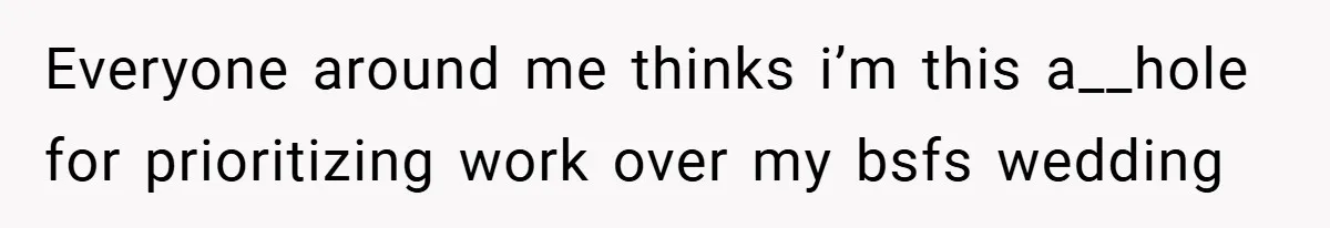 Everyone around me thinks i’m this a__hole for prioritizing work over my bsfs wedding