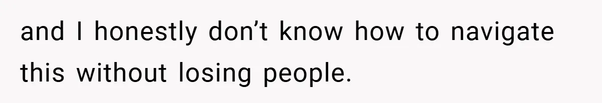 and I honestly don’t know how to navigate this without losing people.