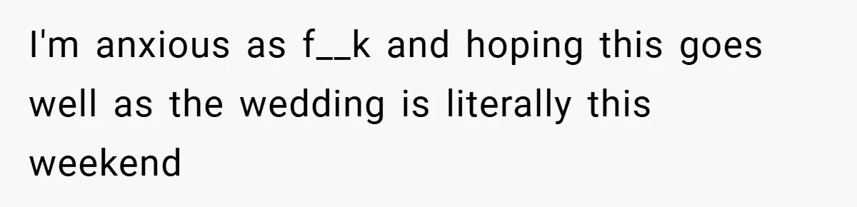 I'm anxious as f__k and hoping this goes well as the wedding is literally this weekend