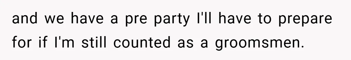 and we have a pre party I'll have to prepare for if I'm still counted as a groomsmen.