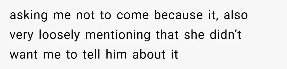 asking me not to come because it, also very loosely mentioning that she didn’t want me to tell him about it