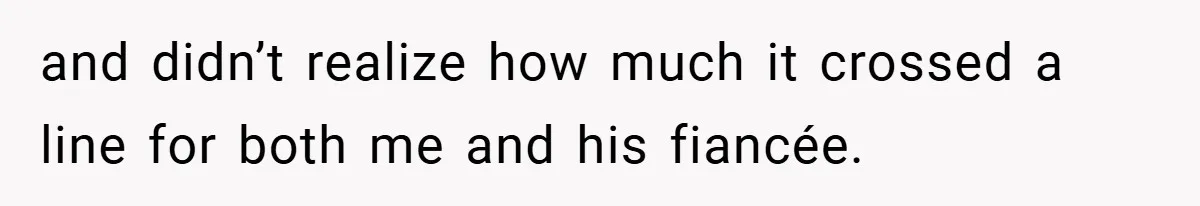 and didn’t realize how much it crossed a line for both me and his fiancée.
