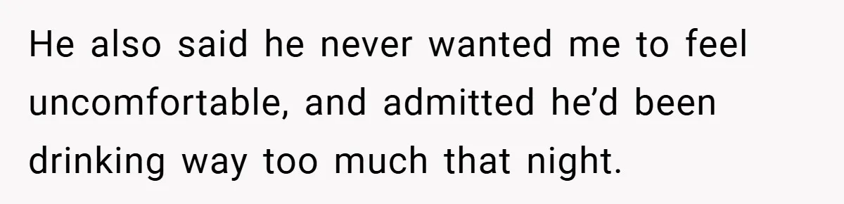 He also said he never wanted me to feel uncomfortable, and admitted he’d been drinking way too much that night.