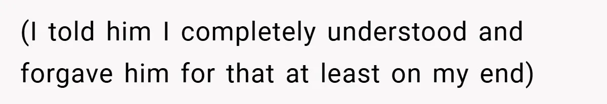 (I told him I completely understood and forgave him for that at least on my end)