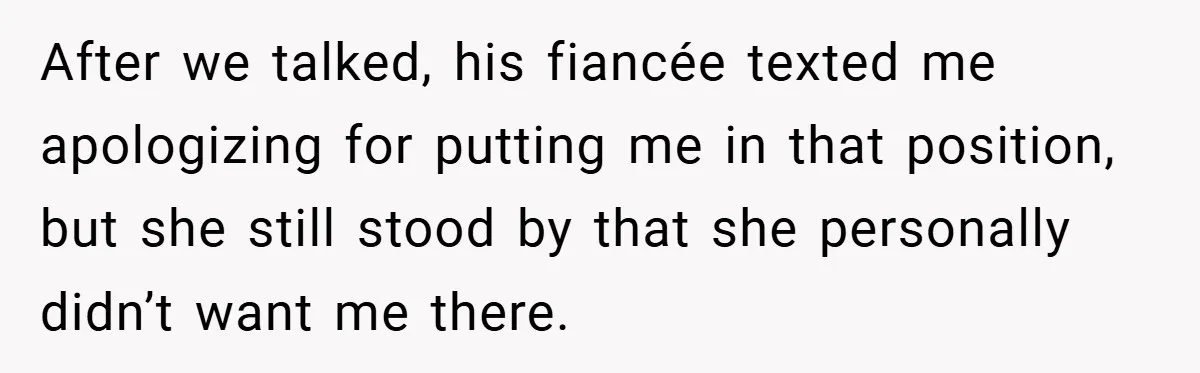 After we talked, his fiancée texted me apologizing for putting me in that position, but she still stood by that she personally didn’t want me there.
