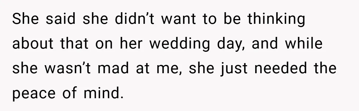 She said she didn’t want to be thinking about that on her wedding day, and while she wasn’t mad at me, she just needed the peace of mind.