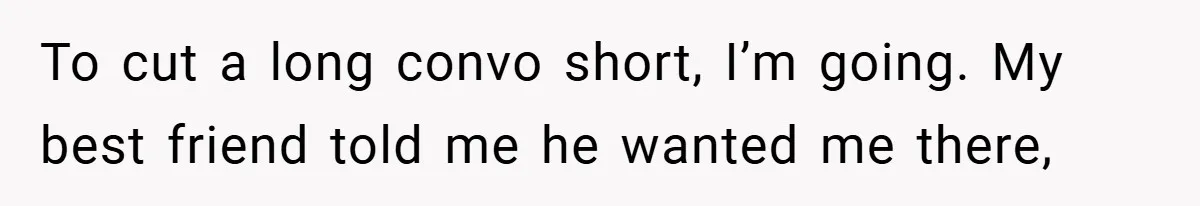 To cut a long convo short, I’m going. My best friend told me he wanted me there,