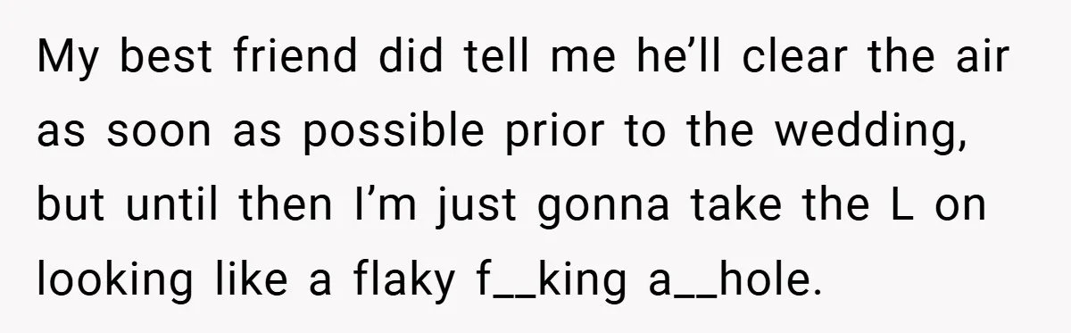 My best friend did tell me he’ll clear the air as soon as possible prior to the wedding, but until then I’m just gonna take the L on looking like...