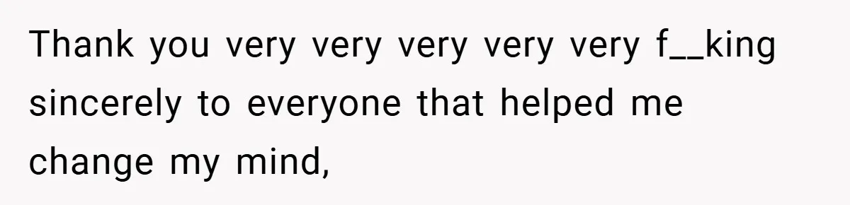 Thank you very very very very very f__king sincerely to everyone that helped me change my mind,
