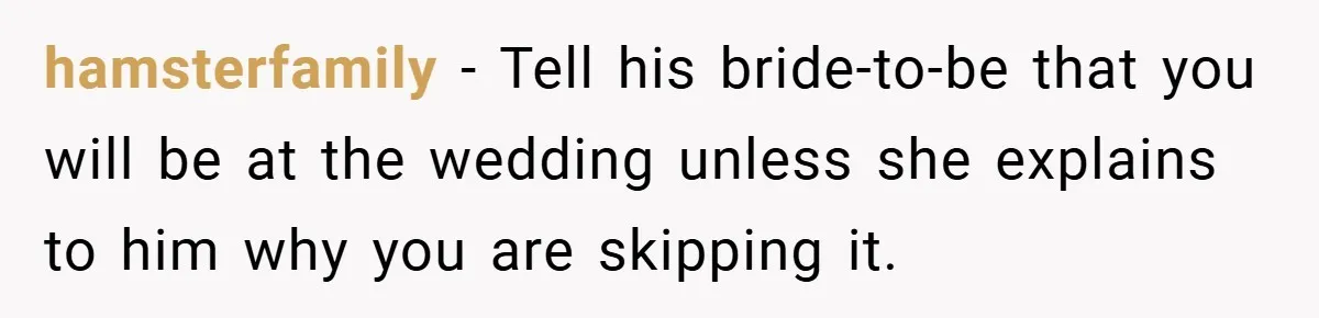 hamsterfamily − Tell his bride-to-be that you will be at the wedding unless she explains to him why you are skipping it.