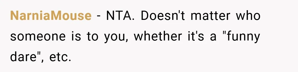 NarniaMouse − NTA. Doesn't matter who someone is to you, whether it's a "funny dare", etc.