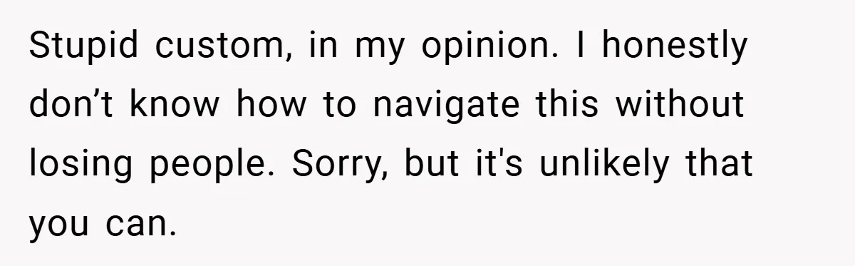 Stupid custom, in my opinion. I honestly don’t know how to navigate this without losing people. Sorry, but it's unlikely that you can.