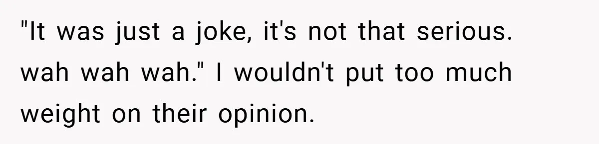 "It was just a joke, it's not that serious. wah wah wah." I wouldn't put too much weight on their opinion.